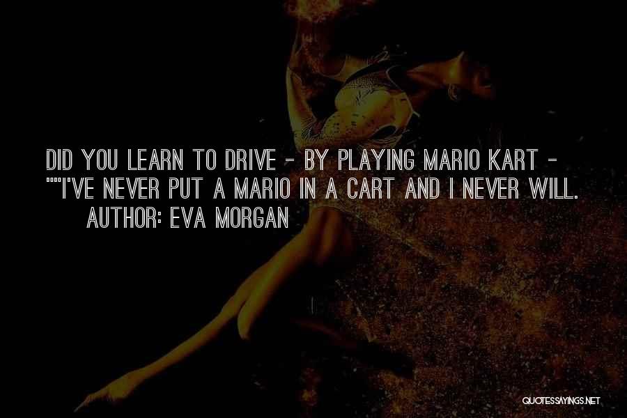 Eva Morgan Quotes: Did You Learn To Drive - By Playing Mario Kart - I've Never Put A Mario In A Cart And