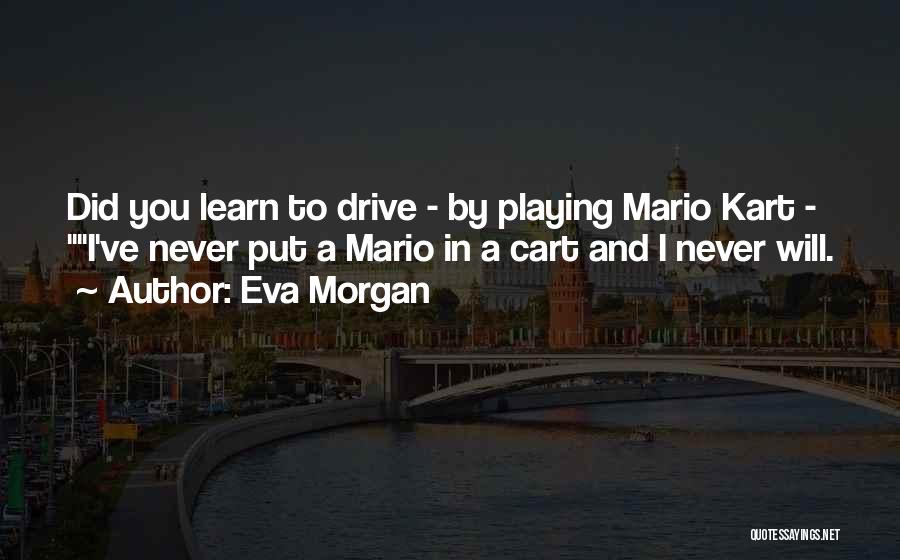 Eva Morgan Quotes: Did You Learn To Drive - By Playing Mario Kart - I've Never Put A Mario In A Cart And