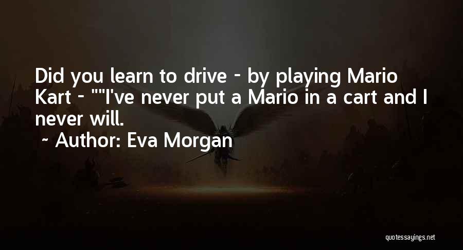 Eva Morgan Quotes: Did You Learn To Drive - By Playing Mario Kart - I've Never Put A Mario In A Cart And