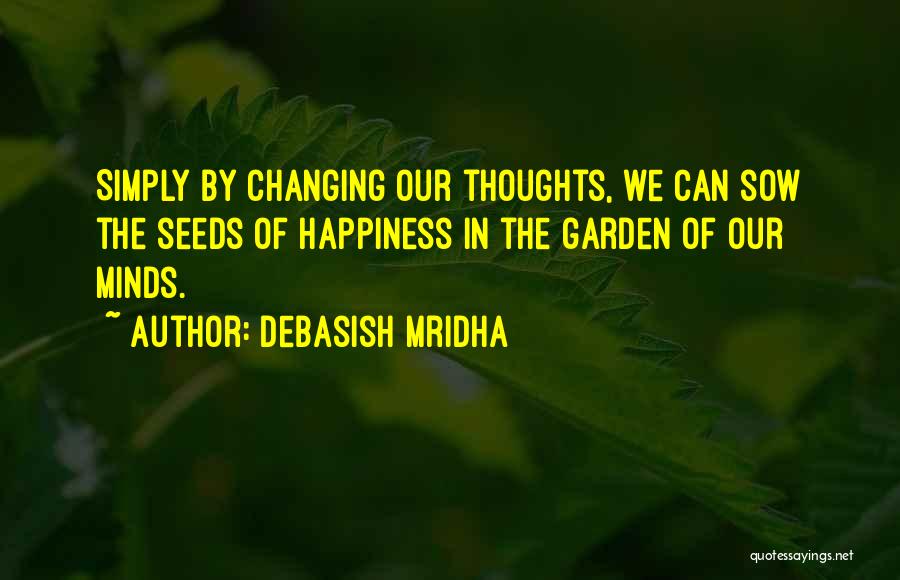 Debasish Mridha Quotes: Simply By Changing Our Thoughts, We Can Sow The Seeds Of Happiness In The Garden Of Our Minds.