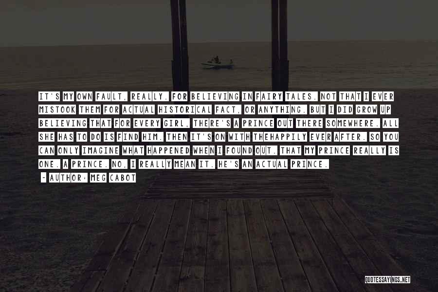 Meg Cabot Quotes: It's My Own Fault, Really. For Believing In Fairy Tales. Not That I Ever Mistook Them For Actual Historical Fact,
