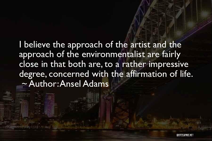 Ansel Adams Quotes: I Believe The Approach Of The Artist And The Approach Of The Environmentalist Are Fairly Close In That Both Are,