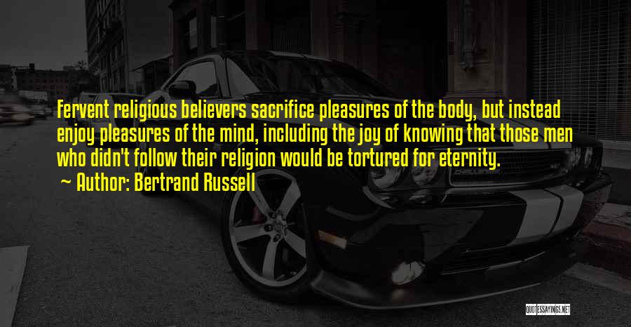 Bertrand Russell Quotes: Fervent Religious Believers Sacrifice Pleasures Of The Body, But Instead Enjoy Pleasures Of The Mind, Including The Joy Of Knowing