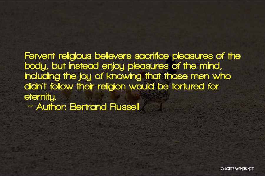 Bertrand Russell Quotes: Fervent Religious Believers Sacrifice Pleasures Of The Body, But Instead Enjoy Pleasures Of The Mind, Including The Joy Of Knowing