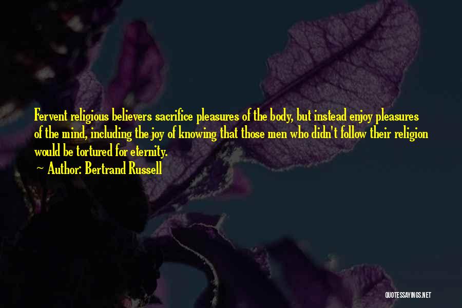 Bertrand Russell Quotes: Fervent Religious Believers Sacrifice Pleasures Of The Body, But Instead Enjoy Pleasures Of The Mind, Including The Joy Of Knowing