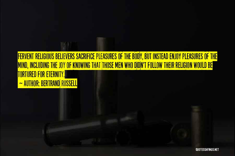 Bertrand Russell Quotes: Fervent Religious Believers Sacrifice Pleasures Of The Body, But Instead Enjoy Pleasures Of The Mind, Including The Joy Of Knowing