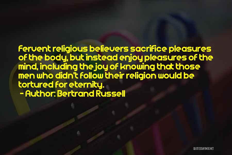Bertrand Russell Quotes: Fervent Religious Believers Sacrifice Pleasures Of The Body, But Instead Enjoy Pleasures Of The Mind, Including The Joy Of Knowing