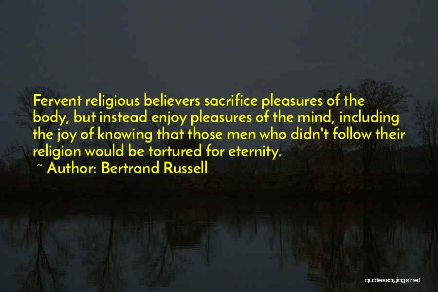 Bertrand Russell Quotes: Fervent Religious Believers Sacrifice Pleasures Of The Body, But Instead Enjoy Pleasures Of The Mind, Including The Joy Of Knowing