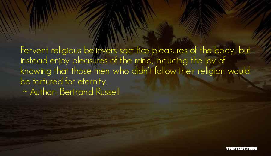 Bertrand Russell Quotes: Fervent Religious Believers Sacrifice Pleasures Of The Body, But Instead Enjoy Pleasures Of The Mind, Including The Joy Of Knowing