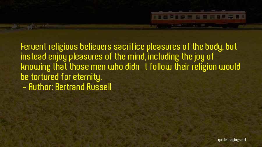 Bertrand Russell Quotes: Fervent Religious Believers Sacrifice Pleasures Of The Body, But Instead Enjoy Pleasures Of The Mind, Including The Joy Of Knowing