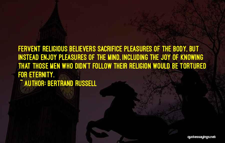 Bertrand Russell Quotes: Fervent Religious Believers Sacrifice Pleasures Of The Body, But Instead Enjoy Pleasures Of The Mind, Including The Joy Of Knowing