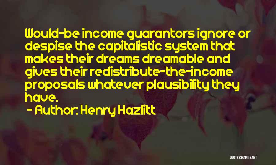 Henry Hazlitt Quotes: Would-be Income Guarantors Ignore Or Despise The Capitalistic System That Makes Their Dreams Dreamable And Gives Their Redistribute-the-income Proposals Whatever