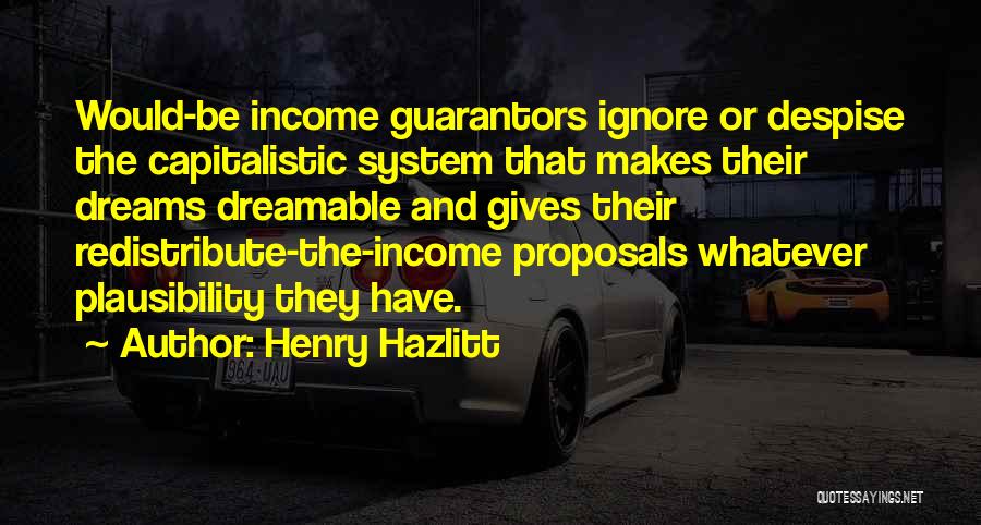 Henry Hazlitt Quotes: Would-be Income Guarantors Ignore Or Despise The Capitalistic System That Makes Their Dreams Dreamable And Gives Their Redistribute-the-income Proposals Whatever