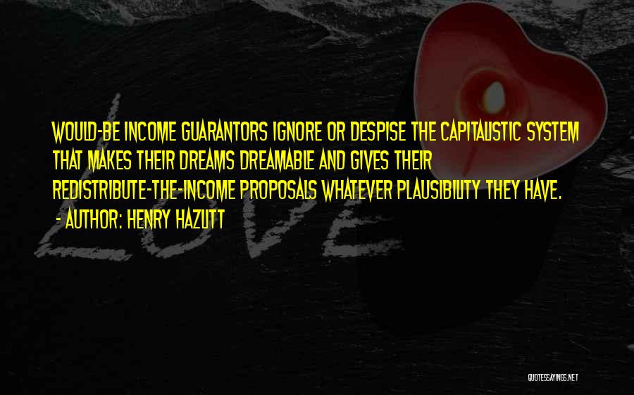 Henry Hazlitt Quotes: Would-be Income Guarantors Ignore Or Despise The Capitalistic System That Makes Their Dreams Dreamable And Gives Their Redistribute-the-income Proposals Whatever