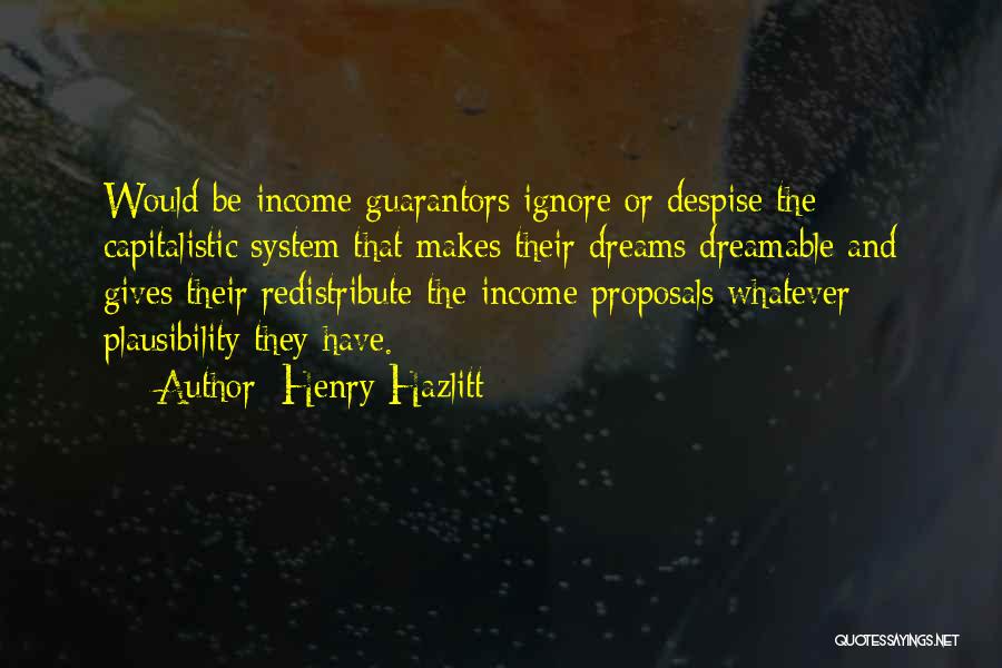 Henry Hazlitt Quotes: Would-be Income Guarantors Ignore Or Despise The Capitalistic System That Makes Their Dreams Dreamable And Gives Their Redistribute-the-income Proposals Whatever