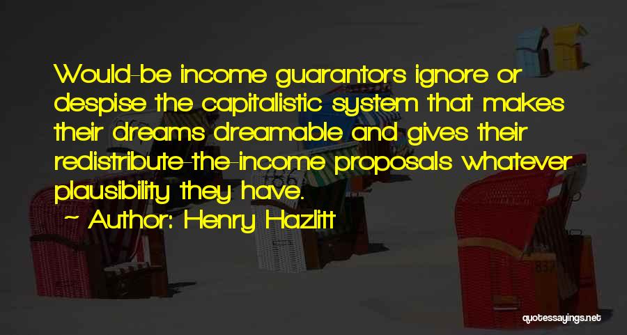 Henry Hazlitt Quotes: Would-be Income Guarantors Ignore Or Despise The Capitalistic System That Makes Their Dreams Dreamable And Gives Their Redistribute-the-income Proposals Whatever