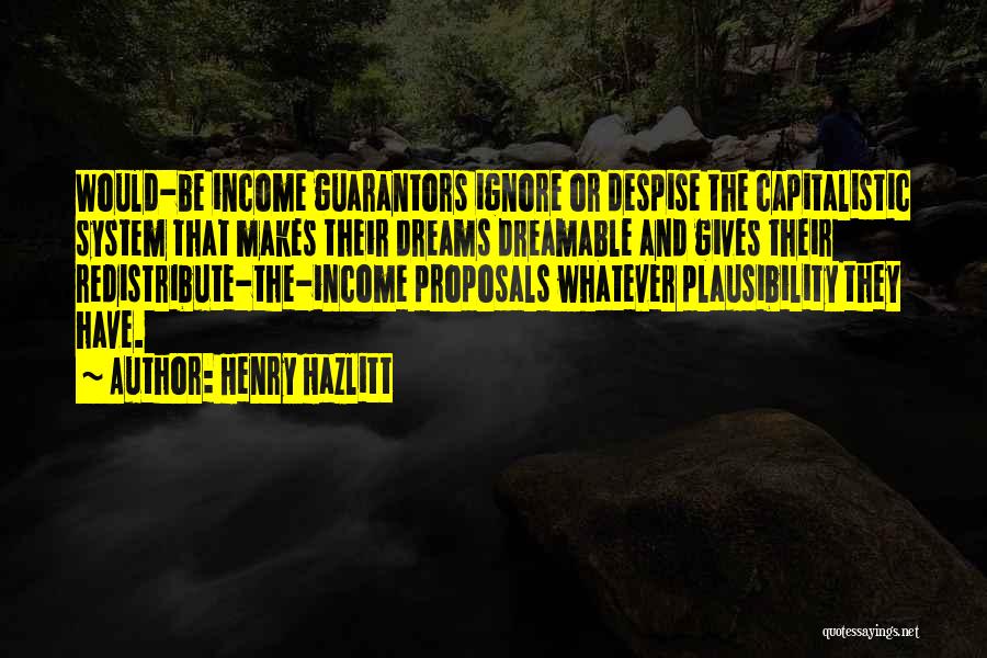Henry Hazlitt Quotes: Would-be Income Guarantors Ignore Or Despise The Capitalistic System That Makes Their Dreams Dreamable And Gives Their Redistribute-the-income Proposals Whatever