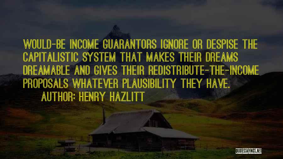 Henry Hazlitt Quotes: Would-be Income Guarantors Ignore Or Despise The Capitalistic System That Makes Their Dreams Dreamable And Gives Their Redistribute-the-income Proposals Whatever