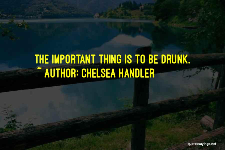 Chelsea Handler Quotes: The Important Thing Is To Be Drunk.