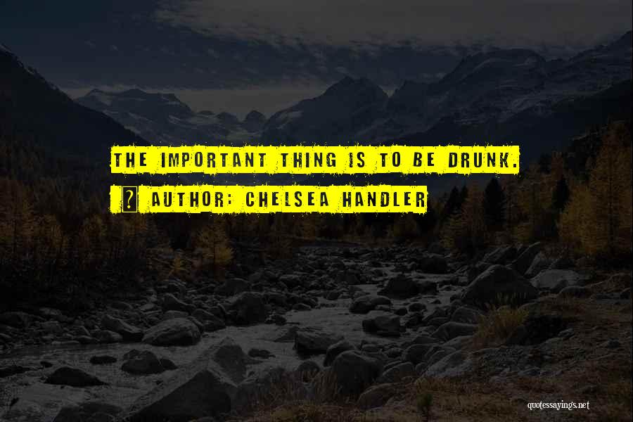 Chelsea Handler Quotes: The Important Thing Is To Be Drunk.