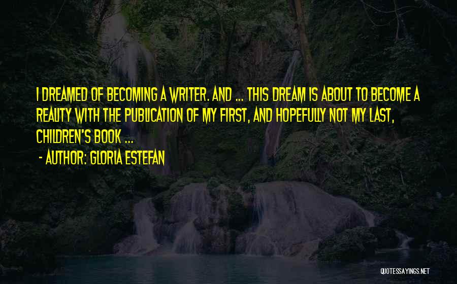 Gloria Estefan Quotes: I Dreamed Of Becoming A Writer. And ... This Dream Is About To Become A Reality With The Publication Of