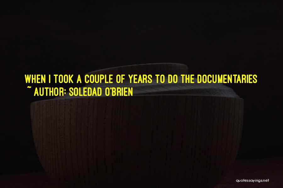 Soledad O'Brien Quotes: When I Took A Couple Of Years To Do The Documentaries After I Left 'american Morning' - What Was I