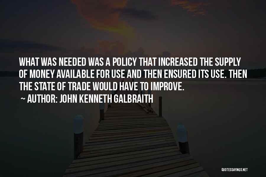 John Kenneth Galbraith Quotes: What Was Needed Was A Policy That Increased The Supply Of Money Available For Use And Then Ensured Its Use.