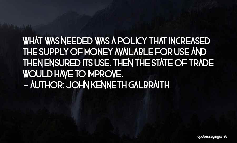 John Kenneth Galbraith Quotes: What Was Needed Was A Policy That Increased The Supply Of Money Available For Use And Then Ensured Its Use.