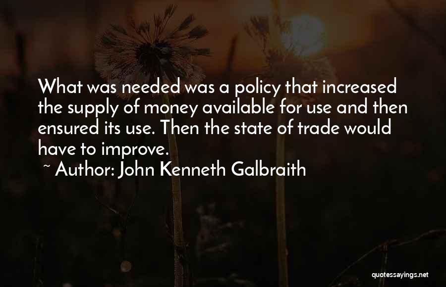 John Kenneth Galbraith Quotes: What Was Needed Was A Policy That Increased The Supply Of Money Available For Use And Then Ensured Its Use.