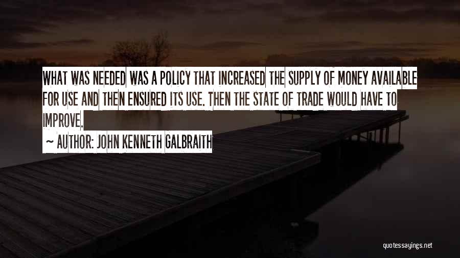 John Kenneth Galbraith Quotes: What Was Needed Was A Policy That Increased The Supply Of Money Available For Use And Then Ensured Its Use.