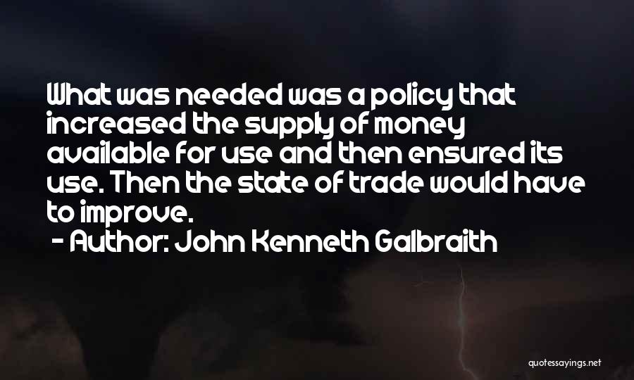 John Kenneth Galbraith Quotes: What Was Needed Was A Policy That Increased The Supply Of Money Available For Use And Then Ensured Its Use.