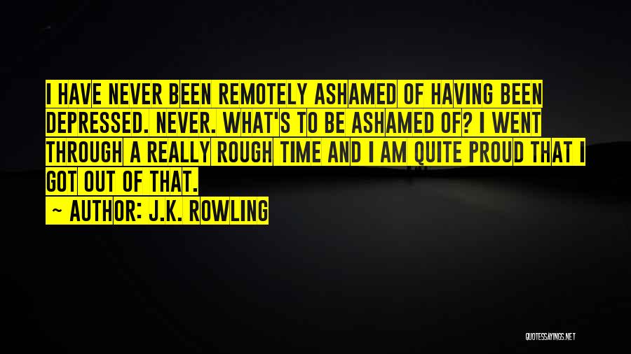 J.K. Rowling Quotes: I Have Never Been Remotely Ashamed Of Having Been Depressed. Never. What's To Be Ashamed Of? I Went Through A