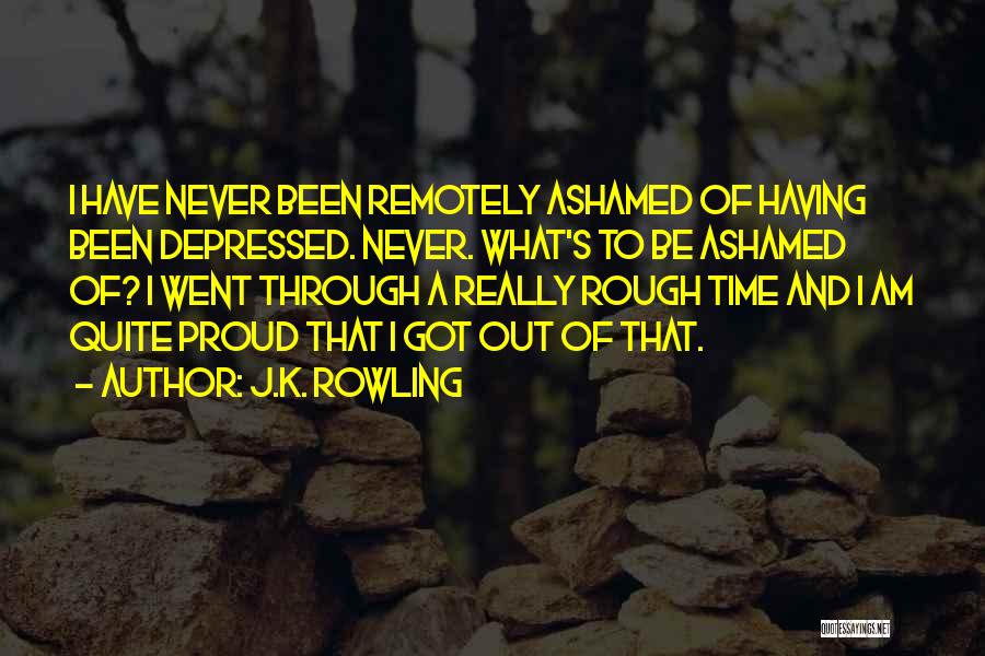 J.K. Rowling Quotes: I Have Never Been Remotely Ashamed Of Having Been Depressed. Never. What's To Be Ashamed Of? I Went Through A