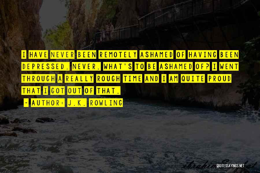 J.K. Rowling Quotes: I Have Never Been Remotely Ashamed Of Having Been Depressed. Never. What's To Be Ashamed Of? I Went Through A
