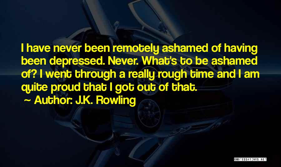 J.K. Rowling Quotes: I Have Never Been Remotely Ashamed Of Having Been Depressed. Never. What's To Be Ashamed Of? I Went Through A