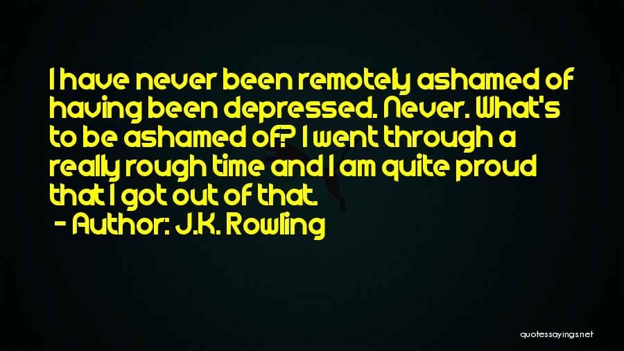 J.K. Rowling Quotes: I Have Never Been Remotely Ashamed Of Having Been Depressed. Never. What's To Be Ashamed Of? I Went Through A