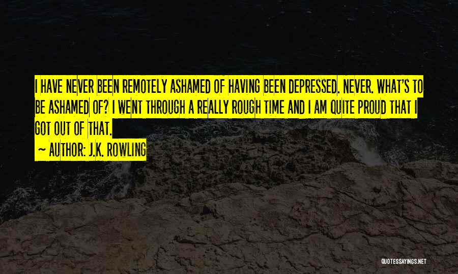 J.K. Rowling Quotes: I Have Never Been Remotely Ashamed Of Having Been Depressed. Never. What's To Be Ashamed Of? I Went Through A