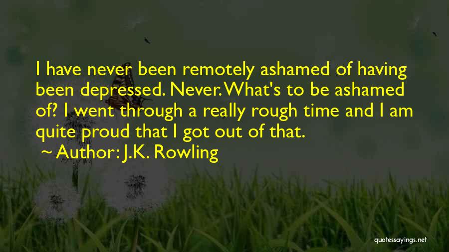 J.K. Rowling Quotes: I Have Never Been Remotely Ashamed Of Having Been Depressed. Never. What's To Be Ashamed Of? I Went Through A