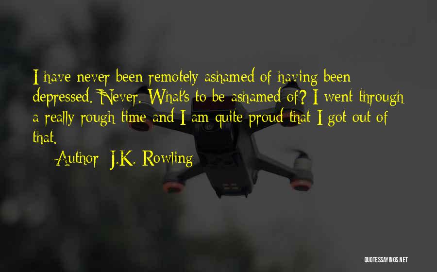 J.K. Rowling Quotes: I Have Never Been Remotely Ashamed Of Having Been Depressed. Never. What's To Be Ashamed Of? I Went Through A