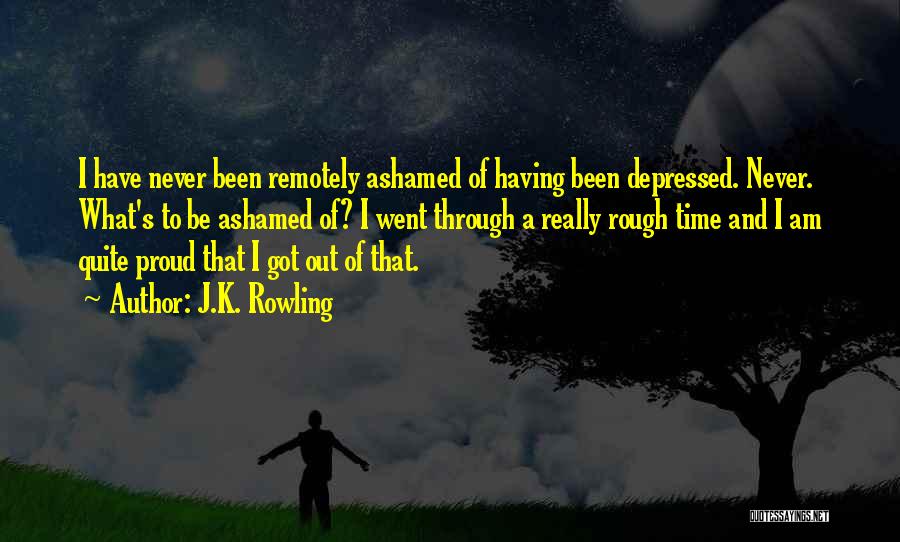 J.K. Rowling Quotes: I Have Never Been Remotely Ashamed Of Having Been Depressed. Never. What's To Be Ashamed Of? I Went Through A