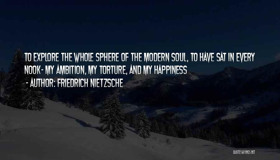 Friedrich Nietzsche Quotes: To Explore The Whole Sphere Of The Modern Soul, To Have Sat In Every Nook- My Ambition, My Torture, And