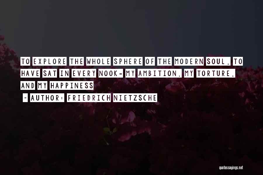 Friedrich Nietzsche Quotes: To Explore The Whole Sphere Of The Modern Soul, To Have Sat In Every Nook- My Ambition, My Torture, And