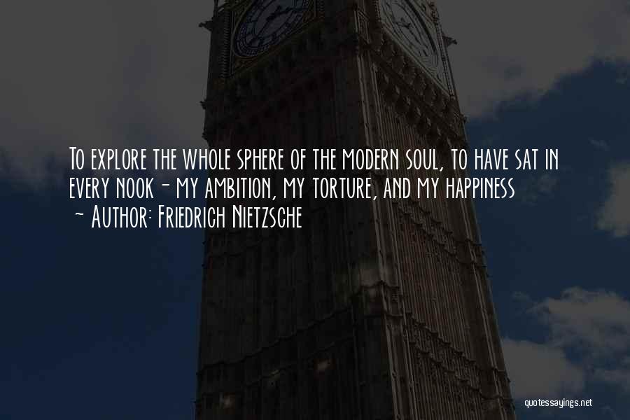 Friedrich Nietzsche Quotes: To Explore The Whole Sphere Of The Modern Soul, To Have Sat In Every Nook- My Ambition, My Torture, And