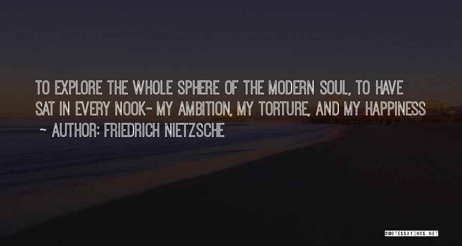 Friedrich Nietzsche Quotes: To Explore The Whole Sphere Of The Modern Soul, To Have Sat In Every Nook- My Ambition, My Torture, And