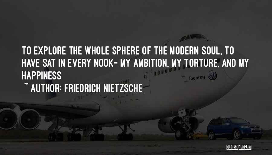 Friedrich Nietzsche Quotes: To Explore The Whole Sphere Of The Modern Soul, To Have Sat In Every Nook- My Ambition, My Torture, And