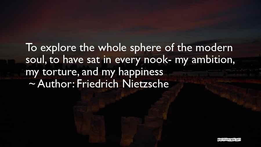 Friedrich Nietzsche Quotes: To Explore The Whole Sphere Of The Modern Soul, To Have Sat In Every Nook- My Ambition, My Torture, And
