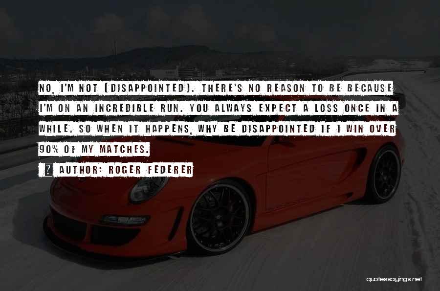Roger Federer Quotes: No, I'm Not (disappointed). There's No Reason To Be Because I'm On An Incredible Run. You Always Expect A Loss