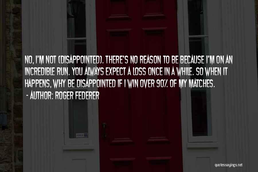 Roger Federer Quotes: No, I'm Not (disappointed). There's No Reason To Be Because I'm On An Incredible Run. You Always Expect A Loss