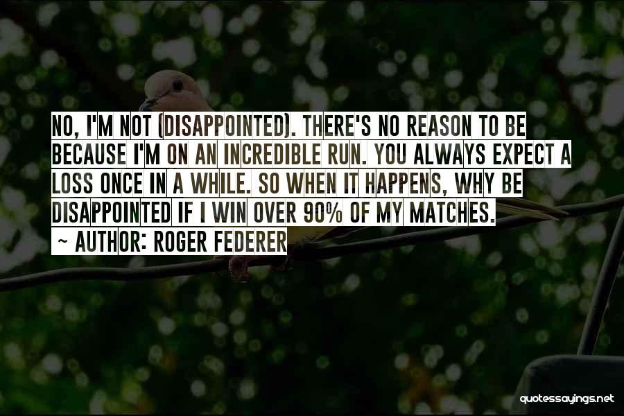 Roger Federer Quotes: No, I'm Not (disappointed). There's No Reason To Be Because I'm On An Incredible Run. You Always Expect A Loss