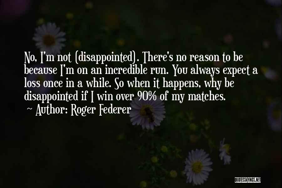 Roger Federer Quotes: No, I'm Not (disappointed). There's No Reason To Be Because I'm On An Incredible Run. You Always Expect A Loss